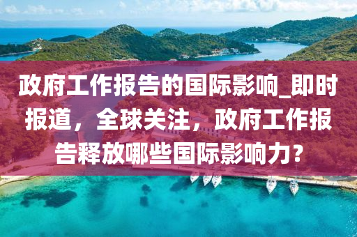 政府工作報告的國際影響_即時報道，全球關注，政府工作報告釋放哪些國際影響力？液壓動力機械,元件制造