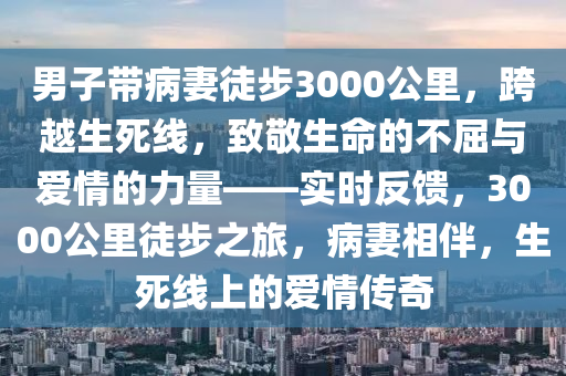 男子帶病妻徒步3000公里，跨越生死線，致敬生命的不屈與愛情的力量——實時反饋，3000公里徒步之旅，病妻相伴，生死線上的愛情傳奇