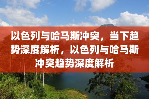 以色列與哈馬斯沖突，當(dāng)下趨勢(shì)深度解析，以色列與哈馬斯沖突趨勢(shì)深度解析