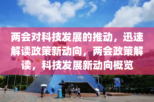 兩會對科技發(fā)展的推動，迅速解讀政策新動向，兩會政策解讀，科技發(fā)展新動向概覽