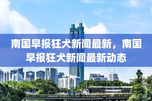 南國早報狂犬新聞最新，南國早報狂犬新聞最液壓動力機械,元件制造新動態(tài)