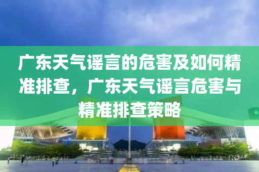 廣東天氣謠言的危害及如何精準(zhǔn)排查，廣東天氣謠言危害與精準(zhǔn)排查策略