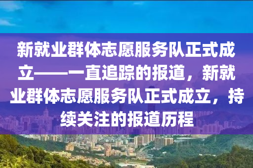 新就業(yè)群體志愿服務(wù)隊正式成立——一直追蹤的報道，新就業(yè)群體志愿服務(wù)隊正式成立，持續(xù)關(guān)注的報道歷程