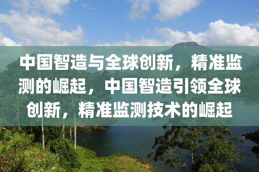 中國智造與全球創(chuàng)新，精準監(jiān)測的崛起，中國智造引領(lǐng)全球創(chuàng)新，精準監(jiān)測技術(shù)的崛起液壓動力機械,元件制造