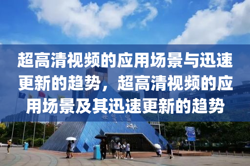 超高清視頻的應用場景與迅速更新的趨勢，超高清視頻的應用場景及其迅速更新的趨勢液壓動力機械,元件制造