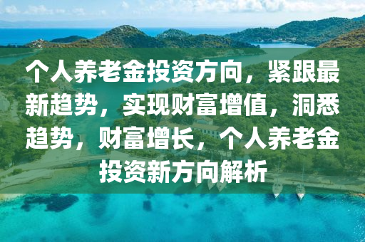 個人養(yǎng)老金投資方向，液壓動力機械,元件制造緊跟最新趨勢，實現(xiàn)財富增值，洞悉趨勢，財富增長，個人養(yǎng)老金投資新方向解析