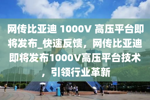 網(wǎng)傳比亞迪 1000V 高壓平臺(tái)即將發(fā)布_快速反饋，網(wǎng)傳比亞迪即將發(fā)布1000液壓動(dòng)力機(jī)械,元件制造V高壓平臺(tái)技術(shù)，引領(lǐng)行業(yè)革新