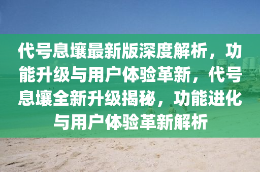 代號息壤最新版深度解析，功能升級與用戶體驗革新液壓動力機械,元件制造，代號息壤全新升級揭秘，功能進化與用戶體驗革新解析