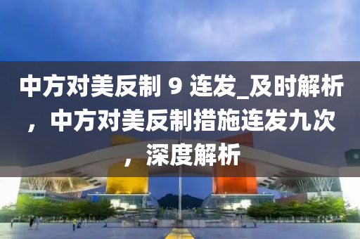 中方對美反制 9 連發(fā)_及時(shí)解析，中方對美反制措施連發(fā)九次，深度解析