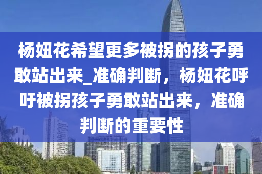 楊妞花希望更多被拐的孩子勇敢站出來_準確判斷，楊妞花呼吁被拐孩子勇敢站出來，準確判斷的重要性