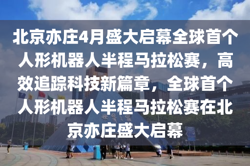 北京亦莊4月盛大啟幕全球首個人形機(jī)器人半程馬拉松賽，高效追蹤科技新篇章，全球首個人形機(jī)器人半程馬拉松賽在北京亦莊盛大啟幕