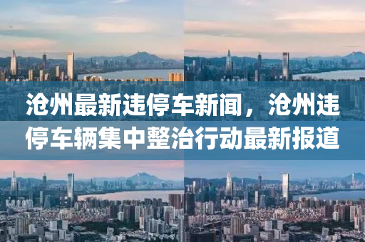 滄州最新違停車新聞，滄州違停車輛集中整治行動最新報道