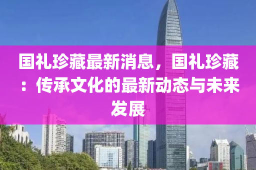 國禮珍藏最新消息，液壓動力機械,元件制造國禮珍藏：傳承文化的最新動態(tài)與未來發(fā)展