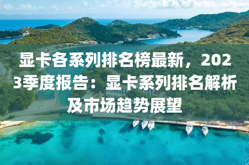 顯卡各系列排名榜最新，2023季度報告：顯卡系列排名解析及市場趨勢展望液壓動力機械,元件制造