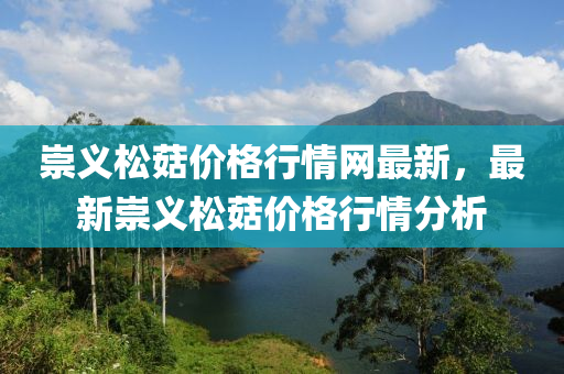 崇義松菇價格行情網(wǎng)最新，最新崇義松菇價格行情分析液壓動力機(jī)械,元件制造