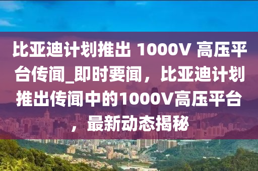 比亞迪計(jì)劃推出 1000V 高壓平臺(tái)傳聞_即時(shí)要聞，比亞迪計(jì)劃推出傳聞中的1000V高壓平臺(tái)，最新動(dòng)態(tài)揭秘液壓動(dòng)力機(jī)械,元件制造