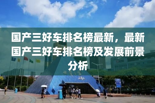 國(guó)產(chǎn)三好車排名榜最新，最新國(guó)產(chǎn)三好車排名榜及發(fā)展前景分析