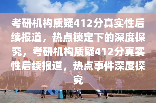 考研機構質疑412分真實性后續(xù)報道，熱點鎖定下的深液壓動力機械,元件制造度探究，考研機構質疑412分真實性后續(xù)報道，熱點事件深度探究