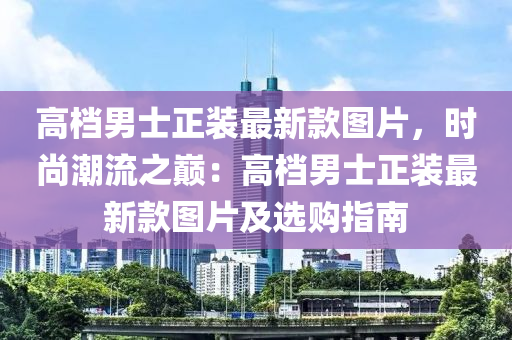 高檔男士正裝最新款圖片，時尚潮流之巔：高檔男士正裝最新款圖片及選購指南液壓動力機(jī)械,元件制造