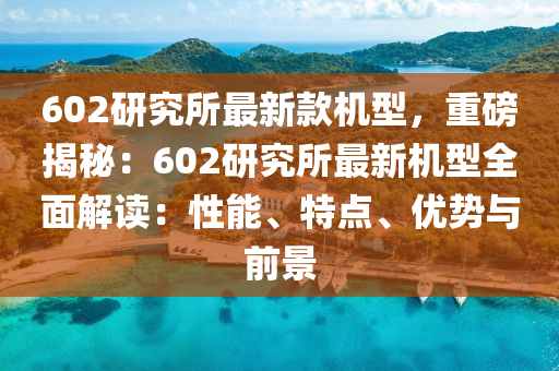 602研究所最新款機型，重磅揭秘：602研究所最新機型全面解讀：性能、特點、優(yōu)勢與前景液壓動力機械,元件制造