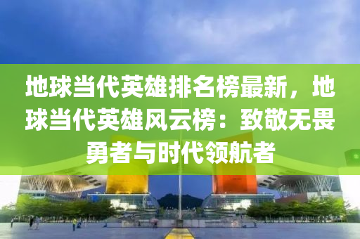 地球當代英雄排名榜最液壓動力機械,元件制造新，地球當代英雄風云榜：致敬無畏勇者與時代領航者