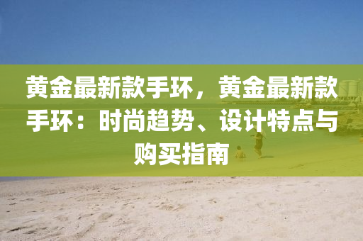 黃金最新款手環(huán)，黃金最新款手環(huán)：時(shí)尚趨勢、設(shè)計(jì)特點(diǎn)與購買指南液壓動(dòng)力機(jī)械,元件制造