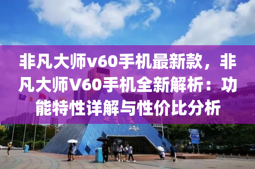 非凡大師v60手機最新款，非凡大師V60手機全新解析：功能特性詳解與性價比分析