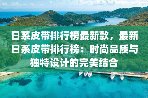 日系皮帶排行榜最新款，最新日系皮帶排液壓動力機械,元件制造行榜：時尚品質與獨特設計的完美結合