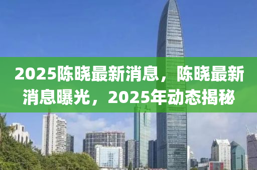 2025液壓動力機械,元件制造陳曉最新消息，陳曉最新消息曝光，2025年動態(tài)揭秘