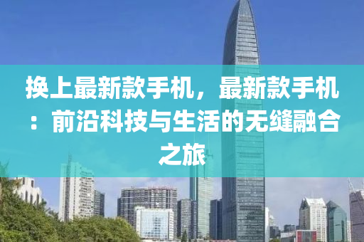 換上最新款手機，最新款手機：前沿科技與生活的無縫融合之旅