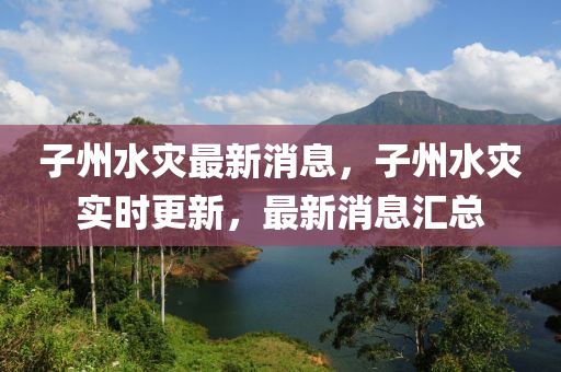 子州水災最新消息，子州水災實時更新，最新消息匯總液壓動力機械,元件制造