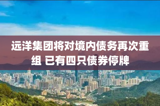 遠洋集團將對境內債務再次重組 已有四只債券停牌液壓動力機械,元件制造