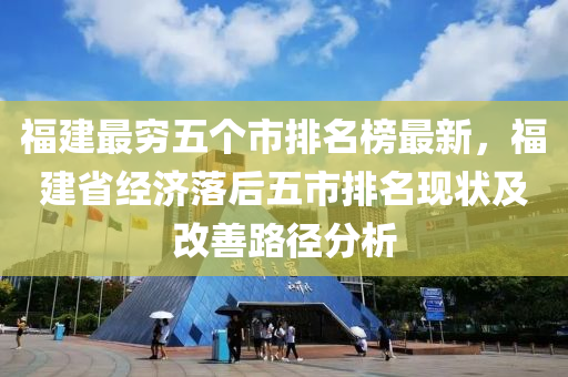 福建最窮五個市排名榜最新，福建省經(jīng)濟落后五市排名現(xiàn)狀及改善路徑分析