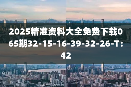 2025精準(zhǔn)資料大全免費(fèi)下載065期32-15-16-39-32-26-T：42