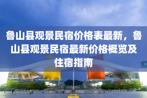 魯山縣觀景民宿價格表最新，魯山縣觀景民宿最新價格概覽及住宿指南液壓動力機(jī)械,元件制造