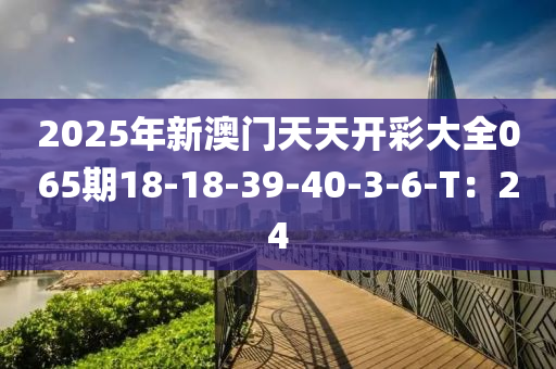 2025年新澳門天天開彩大全065期18-18-39-40液壓動力機械,元件制造-3-6-T：24