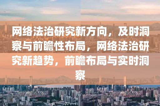 網絡法治研究新方向，及時洞察與前瞻性布局，網絡法治研究新趨勢，前瞻布局與實時洞察