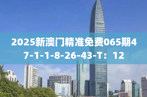 2025新澳門精準(zhǔn)免費(fèi)065期47-1-1-8-26-43-T：12