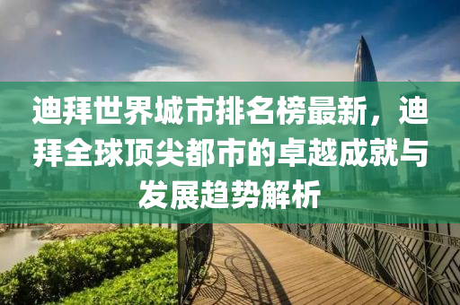 迪拜世界城市排名榜最新，迪拜全球頂尖都市的卓越成就與發(fā)展趨勢解析