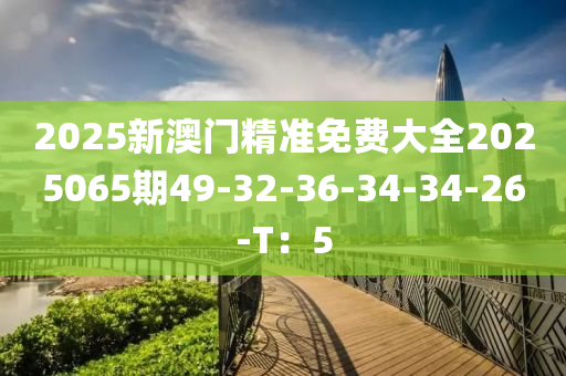 2025新澳門精準(zhǔn)免費(fèi)大全2025065期49-32-36-34-34-26-T：5