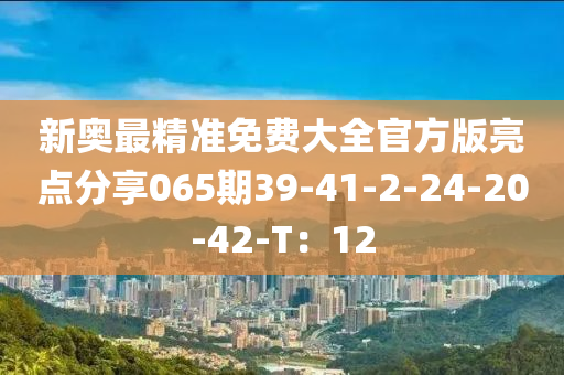 新奧最精準(zhǔn)免費大全官方版亮點分享065期39-41-2-24-20-42-T：12