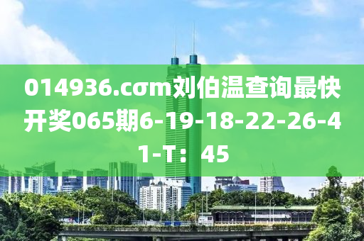 014936.cσm劉伯溫查詢最快開獎(jiǎng)065期6-19-18-22-26-41-T：45