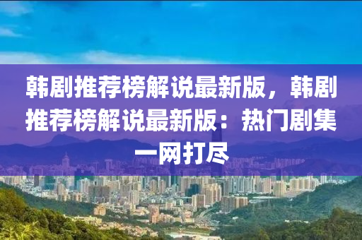 韓劇推薦榜解說最新版，韓劇推薦榜解說最新版：熱門劇集一網(wǎng)打盡