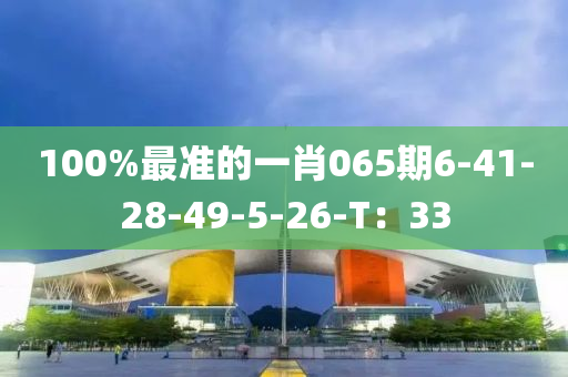 100%最準(zhǔn)的一肖065期6-41-28-49-5-26-T：33