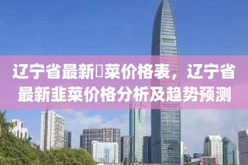 遼寧省最新韮菜價格表，遼寧省最新韭菜價格分析及趨勢預(yù)測液壓動力機械,元件制造