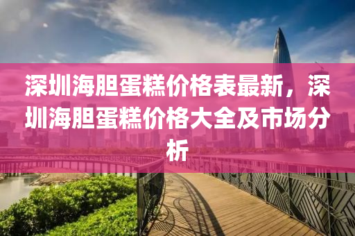 深圳海膽蛋糕價格表最新，深圳海膽蛋糕價格大全及市場分液壓動力機械,元件制造析