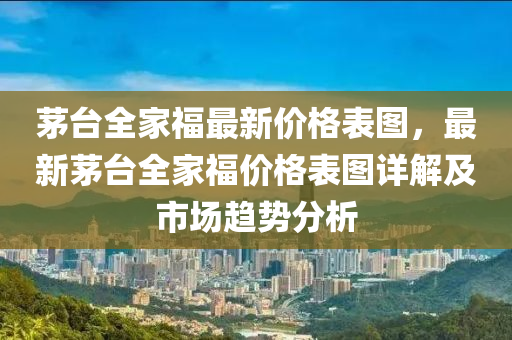 茅臺全家福最新價格表圖，液壓動力機械,元件制造最新茅臺全家福價格表圖詳解及市場趨勢分析