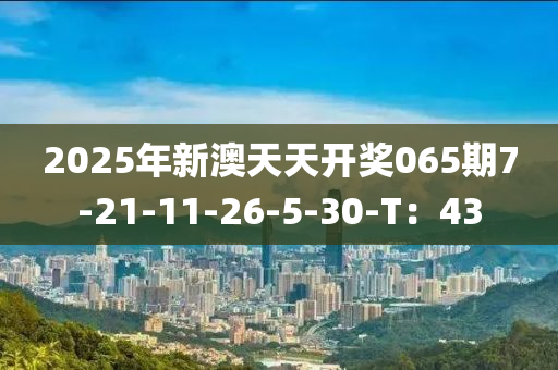 2025年新澳天天開獎065期7-21-11-26-5-30-T：43