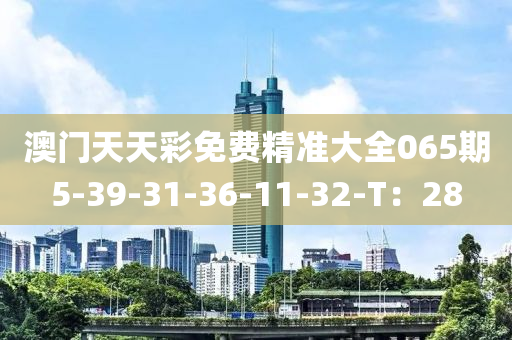 澳門天天彩免費精準(zhǔn)大全065期5-39-31-36-11-32-T：28