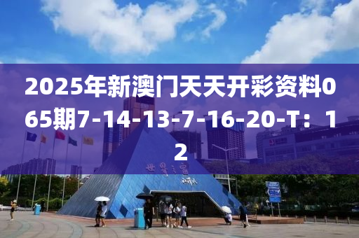 2025年新澳門天天開彩資料065期7-14-13-7-16-20-T：12